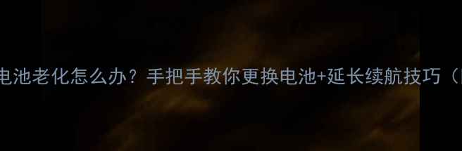 诺基亚930电池老化怎么办手把手教你更换电池延长续航技巧附详细教程