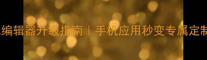 APK编辑器升级指南手机应用秒变专属定制工具