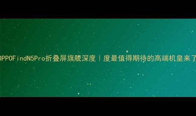 OPPOFindN5Pro折叠屏旗舰深度度最值得期待的高端机皇来了