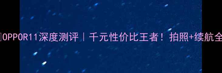 图片 🔥OPPOR11深度测评｜千元性价比王者！拍照+续航全1