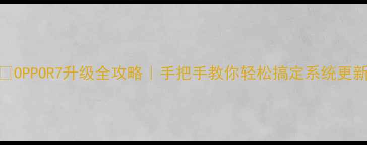 OPPOR7升级全攻略手把手教你轻松搞定系统更新