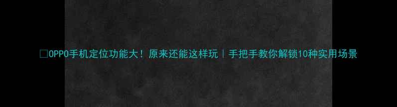 OPPO手机定位功能大原来还能这样玩手把手教你解锁10种实用场景