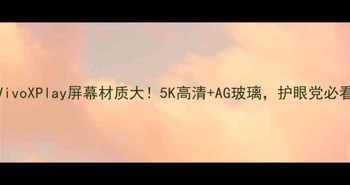 图片 🔥VivoXPlay屏幕材质大！5K高清+AG玻璃，护眼党必看！