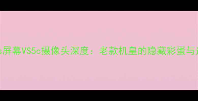 iPhone5s屏幕VS5c摄像头深度老款机皇的隐藏彩蛋与选购指南