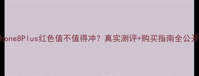 图片 🔥iPhone8Plus红色值不值得冲？真实测评+购买指南全公开！🔥