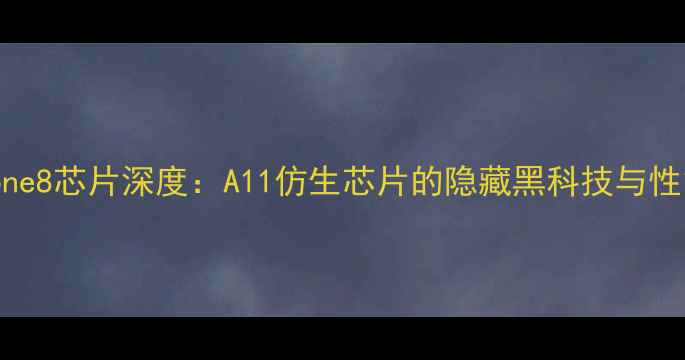 iPhone8芯片深度A11仿生芯片的隐藏黑科技与性能真相