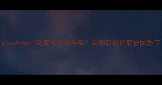 图片 🔥vivoArnavi到底值不值得买？实测后我彻底被圈粉了！