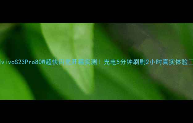 vivoS23Pro80W超快闪充开箱实测充电5分钟刷剧2小时真实体验