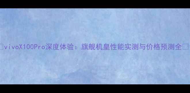 图片 🔥vivoX100Pro深度体验：旗舰机皇性能实测与价格预测全📱1