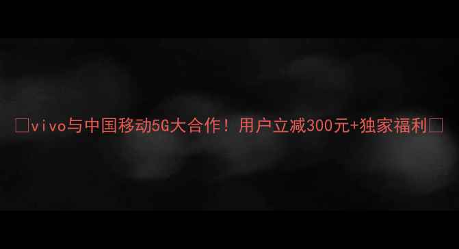 vivo与中国移动5G大合作用户立减300元独家福利
