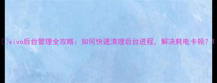 vivo后台管理全攻略如何快速清理后台进程解决耗电卡顿