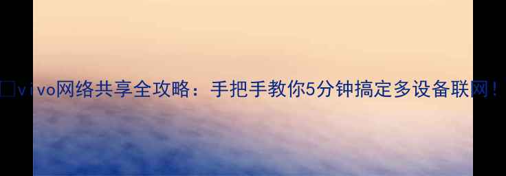 vivo网络共享全攻略手把手教你5分钟搞定多设备联网