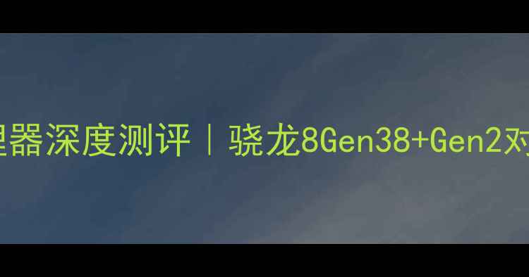 vivo骁龙处理器深度测评骁龙8Gen38Gen2对比选购指南