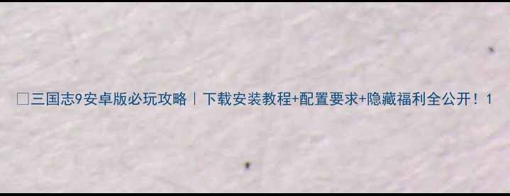 图片 🔥三国志9安卓版必玩攻略｜下载安装教程+配置要求+隐藏福利全公开！1