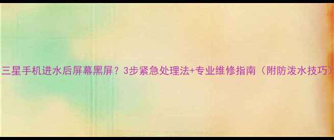 三星手机进水后屏幕黑屏3步紧急处理法专业维修指南附防泼水技巧