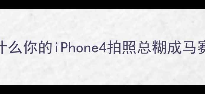 图片 🔥为什么你的iPhone4拍照总糊成马赛克？