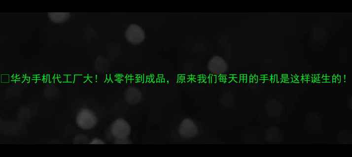 图片 🔥华为手机代工厂大！从零件到成品，原来我们每天用的手机是这样诞生的！