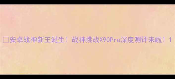 图片 🔥安卓战神新王诞生！战神挑战X90Pro深度测评来啦！1