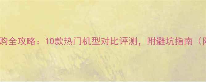 图片 🔥安卓手机选购全攻略：10款热门机型对比评测，附避坑指南（附详细参数）1