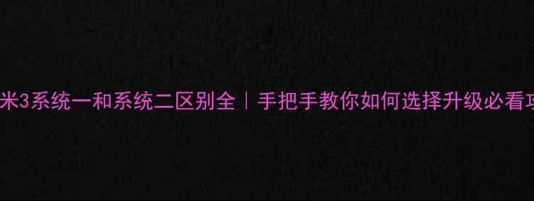 图片 🔥小米3系统一和系统二区别全｜手把手教你如何选择升级必看攻略1