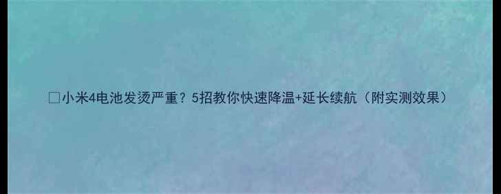 图片 🔥小米4电池发烫严重？5招教你快速降温+延长续航（附实测效果）