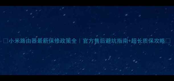 图片 🔥小米路由器最新保修政策全｜官方售后避坑指南+超长质保攻略💡