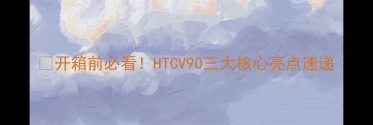 图片 🔥开箱前必看！HTCV90三大核心亮点速递