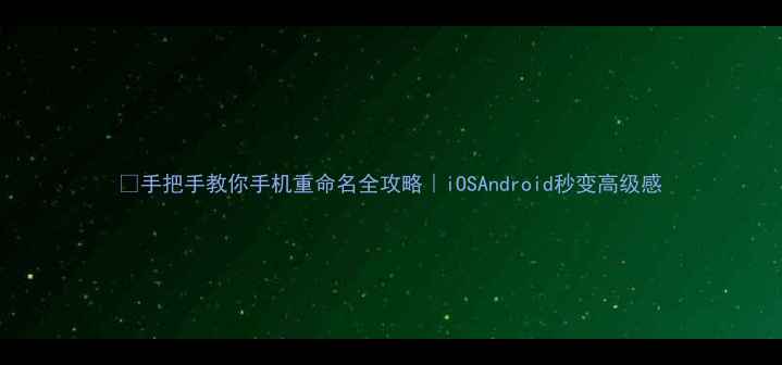 手把手教你手机重命名全攻略iOSAndroid秒变高级感
