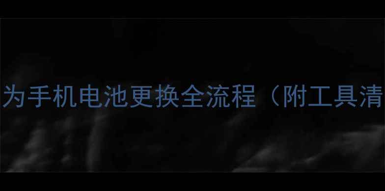 手把手教学华为手机电池更换全流程附工具清单避坑指南