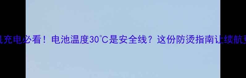 手机充电必看电池温度30是安全线这份防烫指南让续航更持久