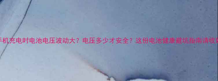 图片 🔥手机充电时电池电压波动大？电压多少才安全？这份电池健康避坑指南请收好！