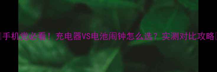 图片 🔥手机党必看！充电器VS电池闹钟怎么选？实测对比攻略💡