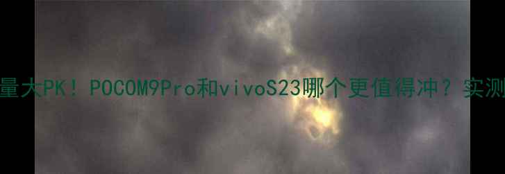 图片 🔥手机销量大PK！POCOM9Pro和vivoS23哪个更值得冲？实测对比报告