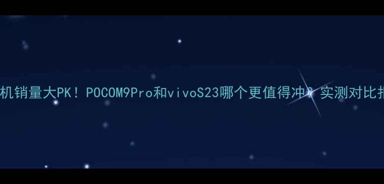 图片 🔥手机销量大PK！POCOM9Pro和vivoS23哪个更值得冲？实测对比报告1