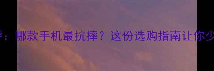 图片 🔥手机防摔测评：哪款手机最抗摔？这份选购指南让你少摔手机少心碎1