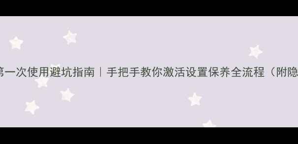新手机第一次使用避坑指南手把手教你激活设置保养全流程附隐藏功能