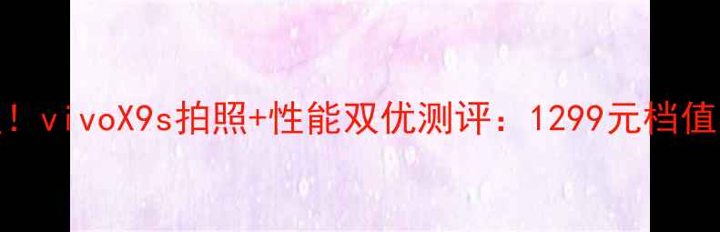 图片 🔥爆款机型！vivoX9s拍照+性能双优测评：1299元档值不值得冲？