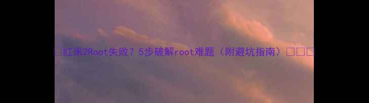 图片 🔥红米2Root失败？5步破解root难题（附避坑指南）⚠️💡