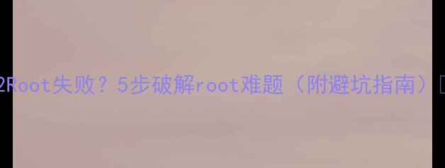 红米2Root失败5步破解root难题附避坑指南