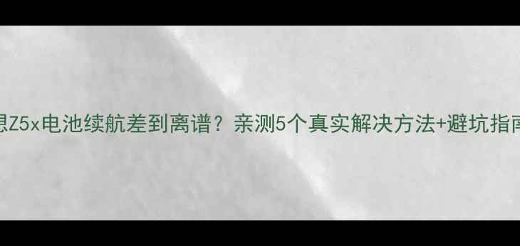 图片 🔥联想Z5x电池续航差到离谱？亲测5个真实解决方法+避坑指南！🔥