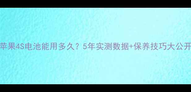 苹果4S电池能用多久5年实测数据保养技巧大公开