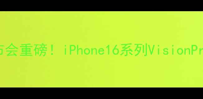 苹果9月12日发布会重磅iPhone16系列VisionPro全亮点价格预测