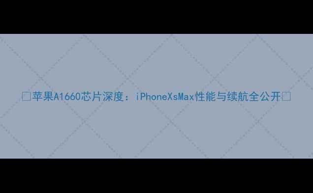 苹果A1660芯片深度iPhoneXsMax性能与续航全公开