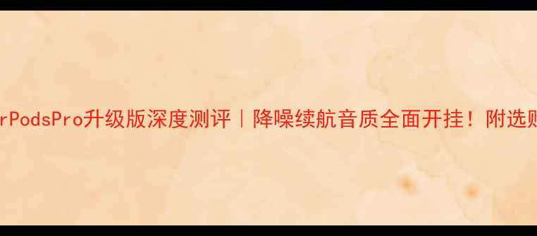 苹果AirPodsPro升级版深度测评降噪续航音质全面开挂附选购攻略