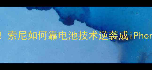 图片 🔥苹果供应链大！索尼如何靠电池技术逆袭成iPhone隐形冠军？🔥1