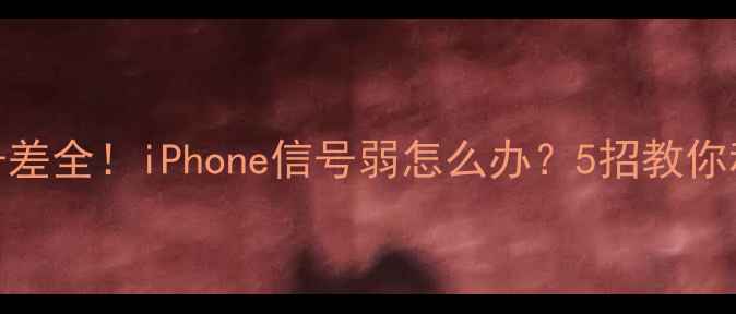 苹果信号差全iPhone信号弱怎么办5招教你秒变信号王