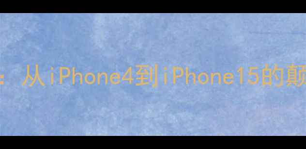 图片 🔥苹果手机历代硬件升级全：从iPhone4到iPhone15的颠覆性进化（附选购指南）💻