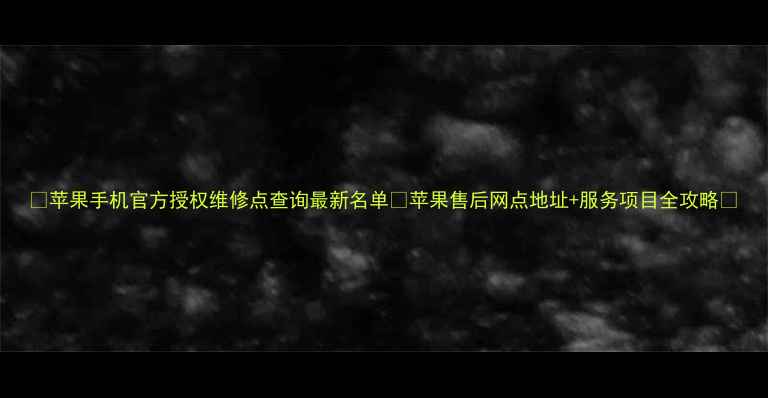 苹果手机官方授权维修点查询最新名单苹果售后网点地址服务项目全攻略
