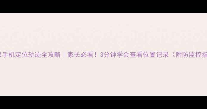 图片 🔥苹果手机定位轨迹全攻略｜家长必看！3分钟学会查看位置记录（附防监控指南）1
