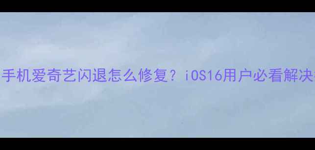苹果手机爱奇艺闪退怎么修复iOS16用户必看解决指南
